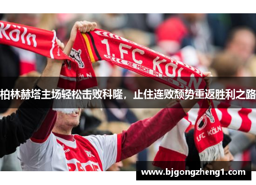 柏林赫塔主场轻松击败科隆，止住连败颓势重返胜利之路