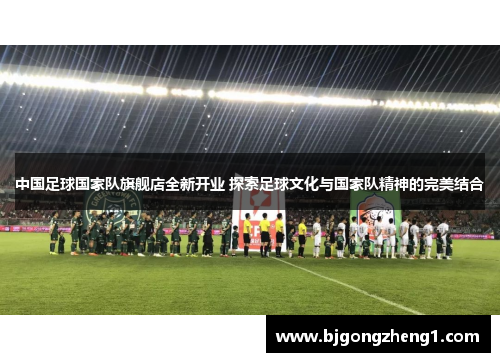 中国足球国家队旗舰店全新开业 探索足球文化与国家队精神的完美结合