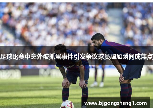 足球比赛中意外被抓蛋事件引发争议球员尴尬瞬间成焦点