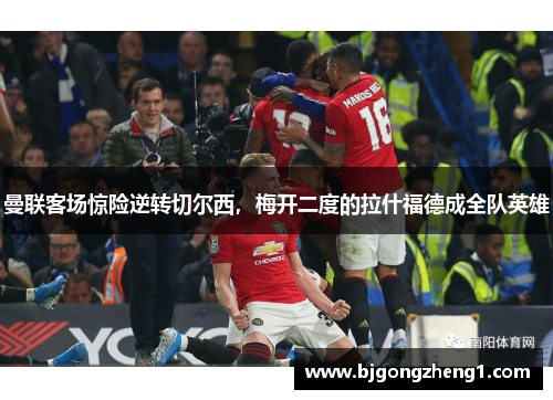 曼联客场惊险逆转切尔西，梅开二度的拉什福德成全队英雄