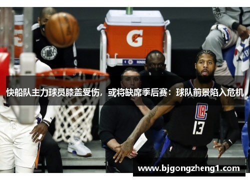 快船队主力球员膝盖受伤，或将缺席季后赛：球队前景陷入危机