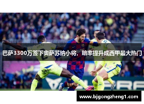 巴萨3300万签下奥萨苏纳小将，赔率提升成西甲最大热门