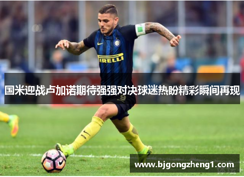 国米迎战卢加诺期待强强对决球迷热盼精彩瞬间再现