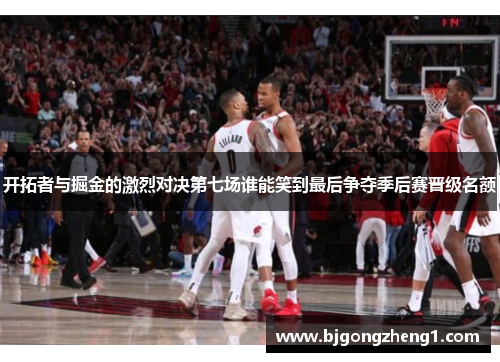 开拓者与掘金的激烈对决第七场谁能笑到最后争夺季后赛晋级名额