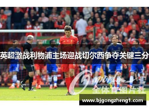 英超激战利物浦主场迎战切尔西争夺关键三分