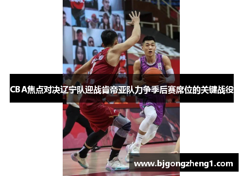 CBA焦点对决辽宁队迎战肯帝亚队力争季后赛席位的关键战役