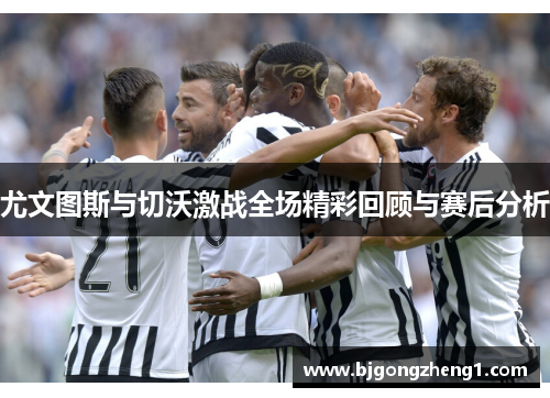 尤文图斯与切沃激战全场精彩回顾与赛后分析