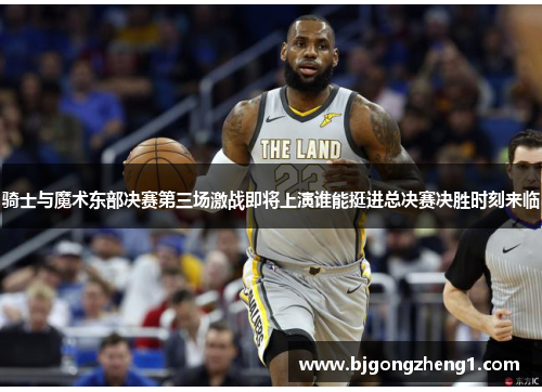 骑士与魔术东部决赛第三场激战即将上演谁能挺进总决赛决胜时刻来临