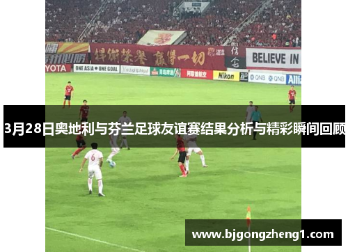 3月28日奥地利与芬兰足球友谊赛结果分析与精彩瞬间回顾