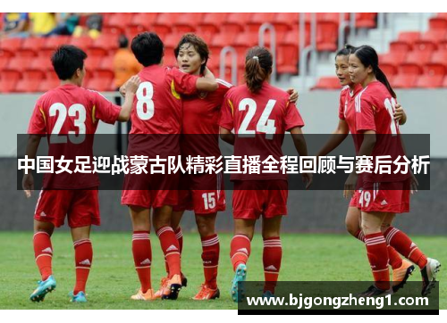 中国女足迎战蒙古队精彩直播全程回顾与赛后分析
